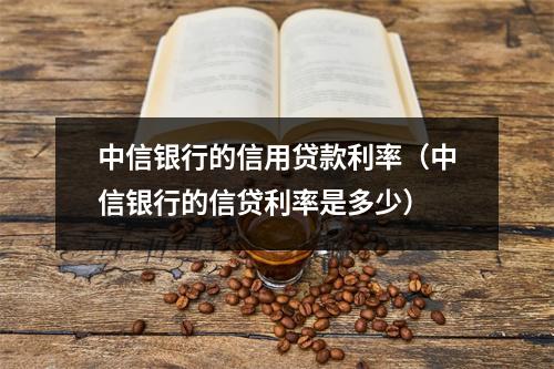 中信银行的信用贷款利率（中信银行的信贷利率是多少）