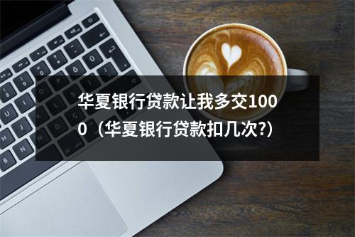 华夏银行贷款让我多交1000（华夏银行贷款扣几次?）