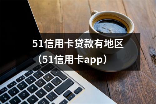 51信用卡贷款有地区（51信用卡app）