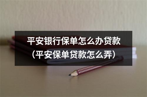 平安银行保单怎么办贷款（平安保单贷款怎么弄）