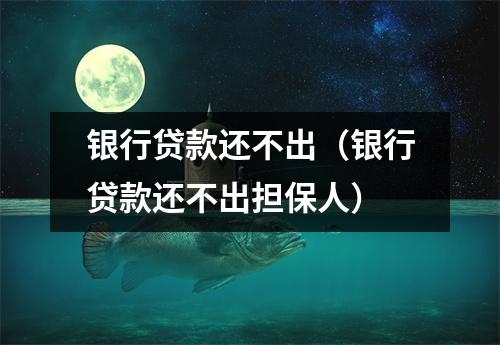 银行贷款还不出（银行贷款还不出担保人）