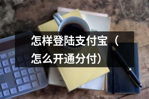 怎样登陆支付宝（怎么开通分付）
