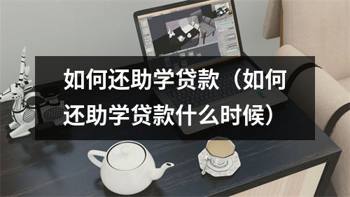 如何还助学贷款(如何还助学贷款什么时候)