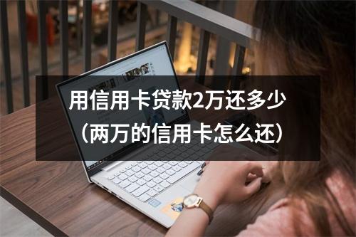 用信用卡贷款2万还多少（两万的信用卡怎么还）