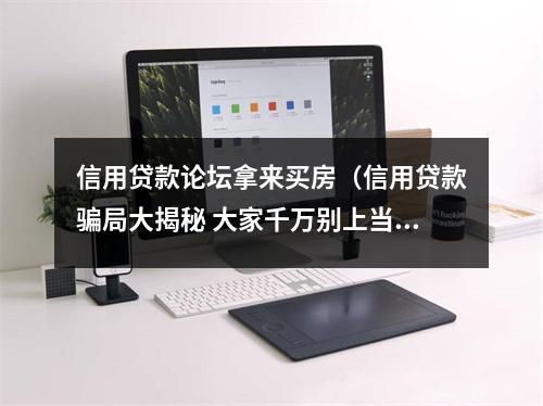 信用贷款论坛拿来买房（信用贷款骗局大揭秘 大家千万别上当!）