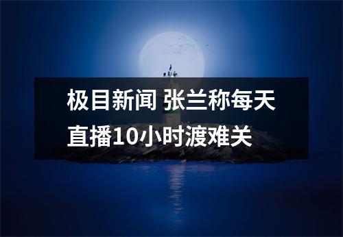 极目新闻 张兰称每天直播10小时渡难关