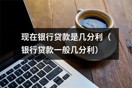 现在银行贷款是几分利（银行贷款一般几分利）