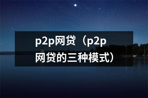 p2p网贷（p2p网贷的三种模式）