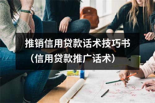 推销信用贷款话术技巧书（信用贷款推广话术）