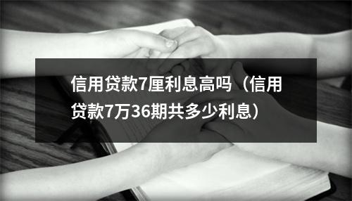 信用贷款7厘利息高吗（信用贷款7万36期共多少利息）