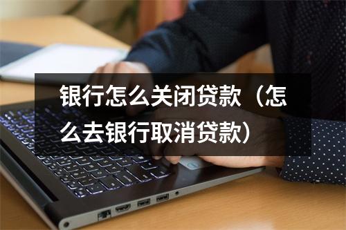 银行怎么关闭贷款（怎么去银行取消贷款）