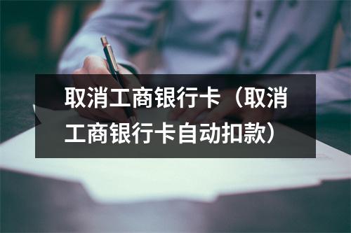 取消工商银行卡（取消工商银行卡自动扣款）