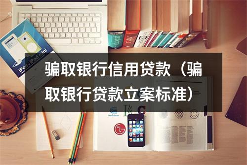 骗取银行信用贷款(骗取银行贷款立案标准)