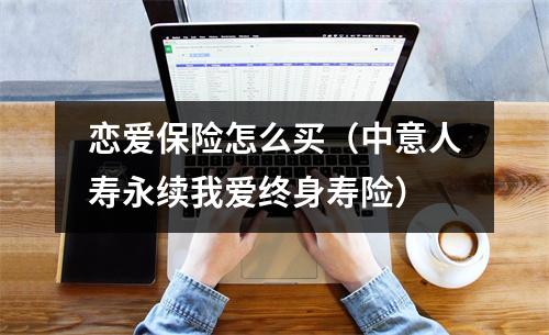 恋爱保险怎么买（中意人寿永续我爱终身寿险）