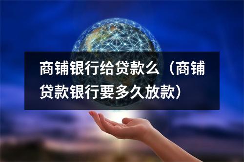 商铺银行给贷款么（商铺贷款银行要多久放款）