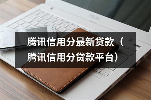 腾讯信用分最新贷款（腾讯信用分贷款平台）