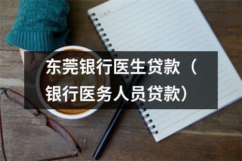 东莞银行医生贷款（银行医务人员贷款）
