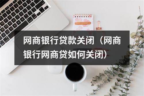 网商银行贷款关闭（网商银行网商贷如何关闭）