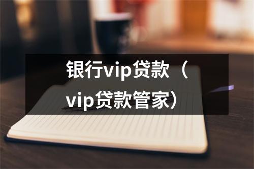银行vip贷款（vip贷款管家）