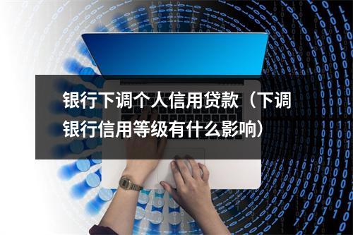 银行下调个人信用贷款（下调银行信用等级有什么影响）