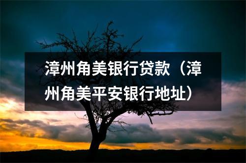 漳州角美银行贷款（漳州角美平安银行地址）