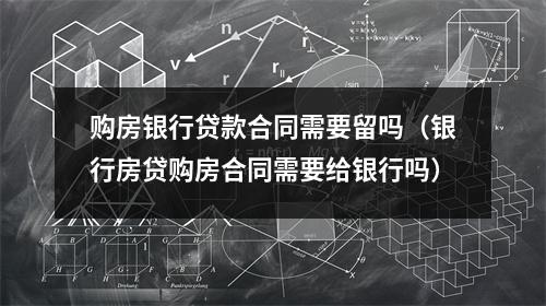 购房银行贷款合同需要留吗（银行房贷购房合同需要给银行吗）