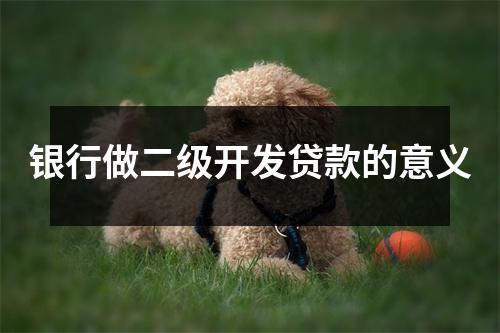 银行做二级开发贷款的意义