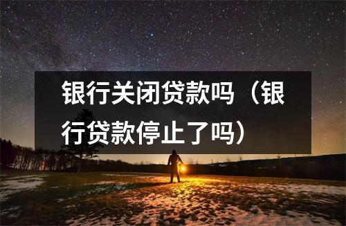 银行关闭贷款吗（银行贷款停止了吗）