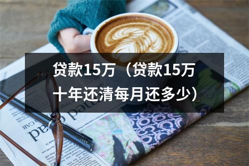 贷款15万（贷款15万十年还清每月还多少）