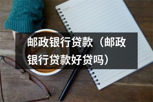 邮政银行贷款（邮政银行贷款好贷吗）