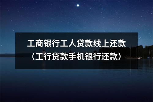 工商银行工人贷款线上还款（工行贷款手机银行还款）