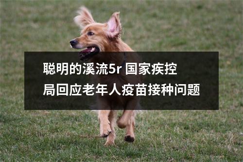 聪明的溪流5r 国家疾控局回应老年人疫苗接种问题