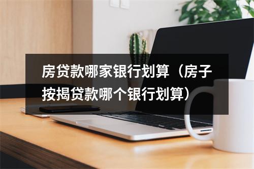 房贷款哪家银行划算（房子按揭贷款哪个银行划算）