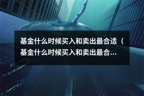 基金什么时候买入和卖出最合适（基金什么时候买入和卖出最合适知乎）