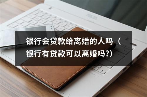 银行会贷款给离婚的人吗（银行有贷款可以离婚吗?）