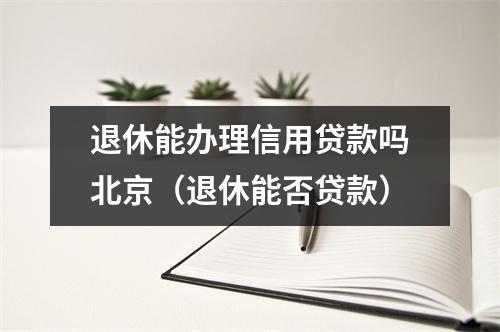 退休能办理信用贷款吗北京（退休能否贷款）