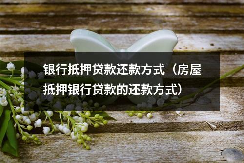 银行抵押贷款还款方式（房屋抵押银行贷款的还款方式）