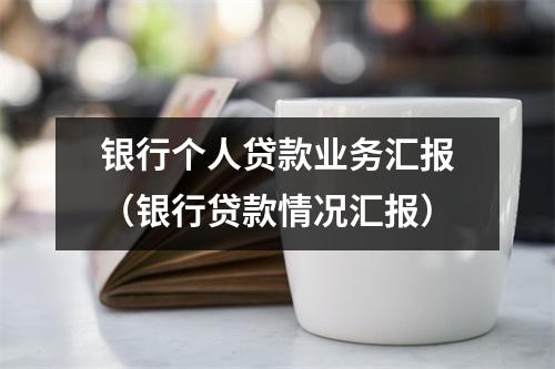 银行个人贷款业务汇报（银行贷款情况汇报）