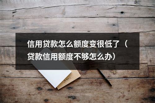 信用贷款怎么额度变很低了（贷款信用额度不够怎么办）