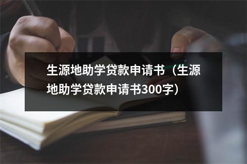 生源地助学贷款申请书（生源地助学贷款申请书300字）