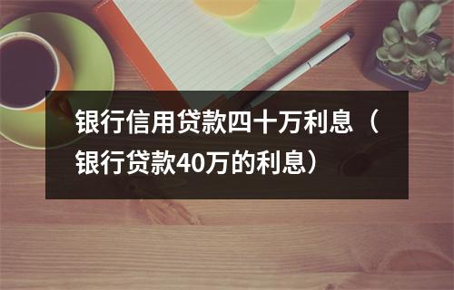 银行信用贷款四十万利息（银行贷款40万的利息）