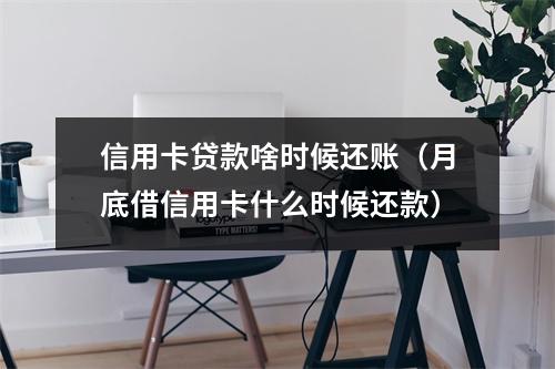 信用卡贷款啥时候还账（月底借信用卡什么时候还款）
