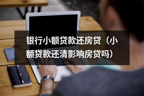 银行小额贷款还房贷（小额贷款还清影响房贷吗）