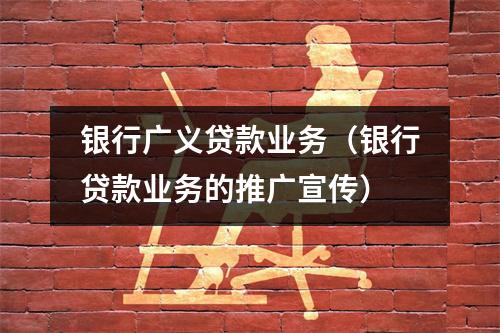 银行广义贷款业务（银行贷款业务的推广宣传）