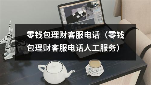 零钱包理财客服电话（零钱包理财客服电话人工服务）