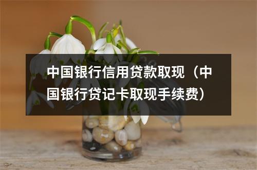 中国银行信用贷款取现（中国银行贷记卡取现手续费）