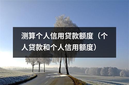 测算个人信用贷款额度（个人贷款和个人信用额度）