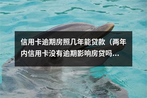 信用卡逾期房照几年能贷款(两年内信用卡没有逾期影响房贷吗)