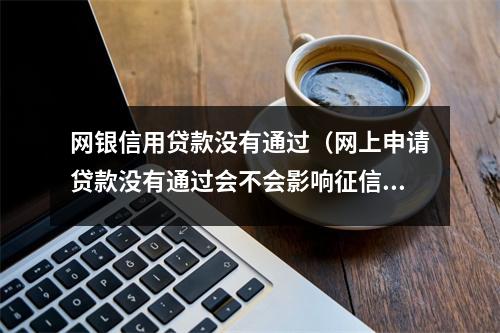 网银信用贷款没有通过（网上申请贷款没有通过会不会影响征信）