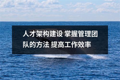 人才架构建设 掌握管理团队的方法 提高工作效率